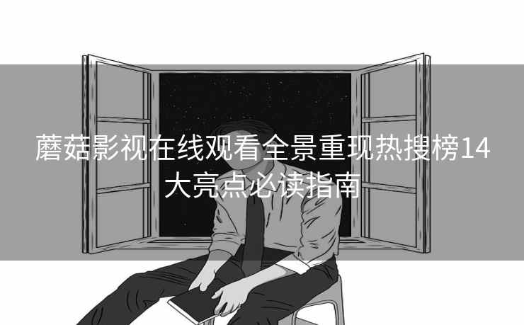 蘑菇影视在线观看全景重现热搜榜14大亮点必读指南