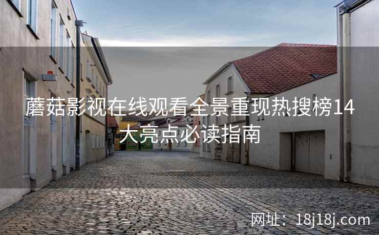 蘑菇影视在线观看全景重现热搜榜14大亮点必读指南