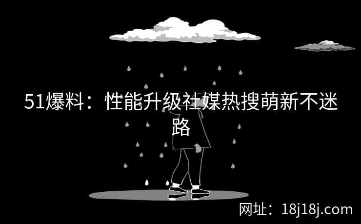51爆料：性能升级社媒热搜萌新不迷路