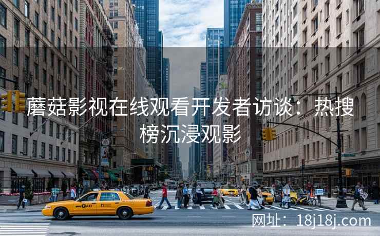 蘑菇影视在线观看开发者访谈：热搜榜沉浸观影