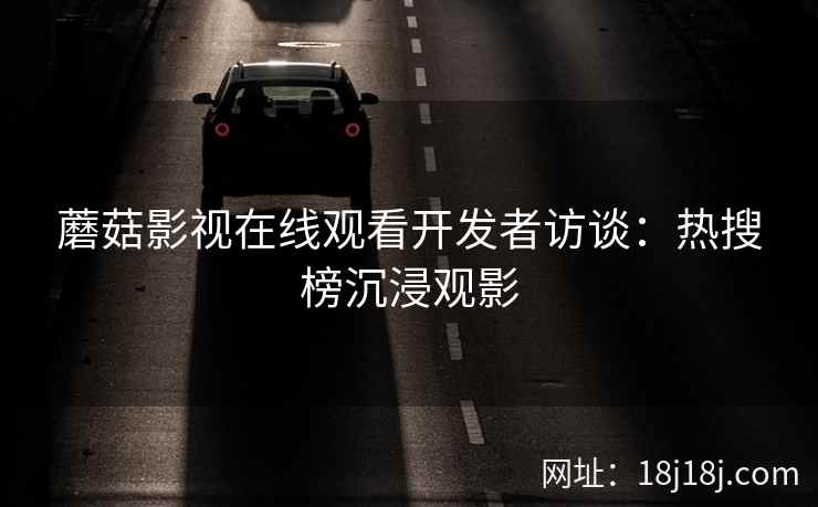 蘑菇影视在线观看开发者访谈：热搜榜沉浸观影