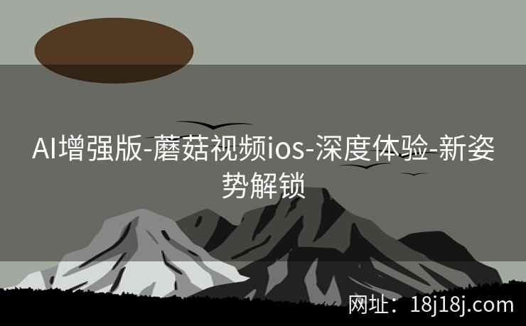 AI增强版-蘑菇视频ios-深度体验-新姿势解锁