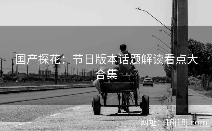 国产探花：节日版本话题解读看点大合集