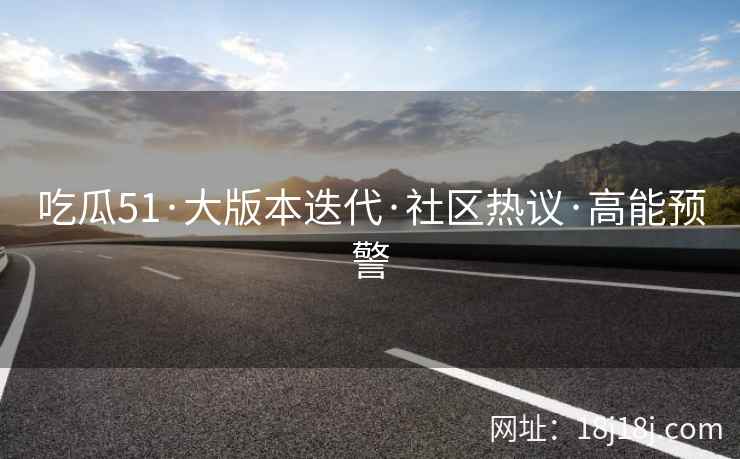 吃瓜51·大版本迭代·社区热议·高能预警