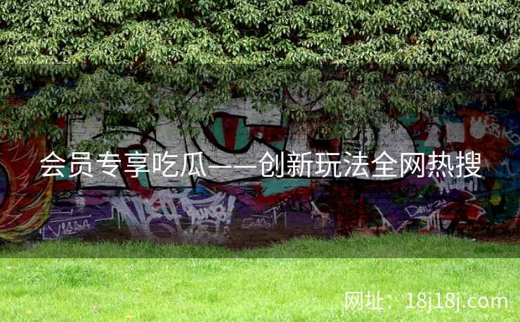 会员专享吃瓜——创新玩法全网热搜