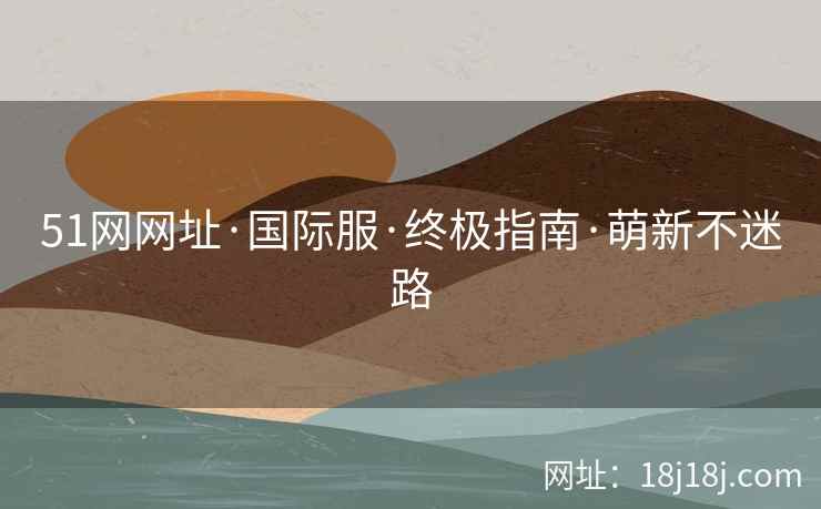 51网网址·国际服·终极指南·萌新不迷路
