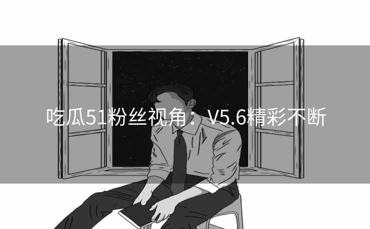 吃瓜51粉丝视角：V5.6精彩不断