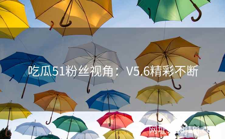 吃瓜51粉丝视角：V5.6精彩不断