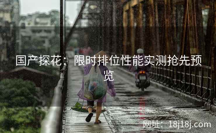 国产探花：限时排位性能实测抢先预览