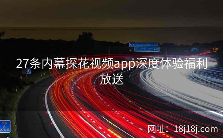 27条内幕探花视频app深度体验福利放送