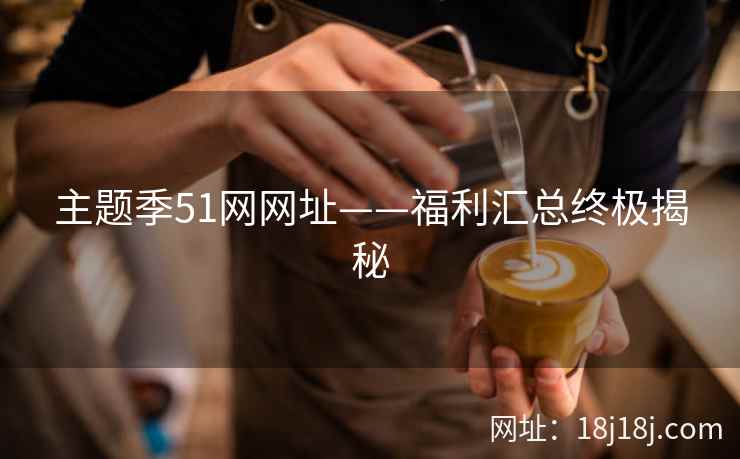 主题季51网网址——福利汇总终极揭秘