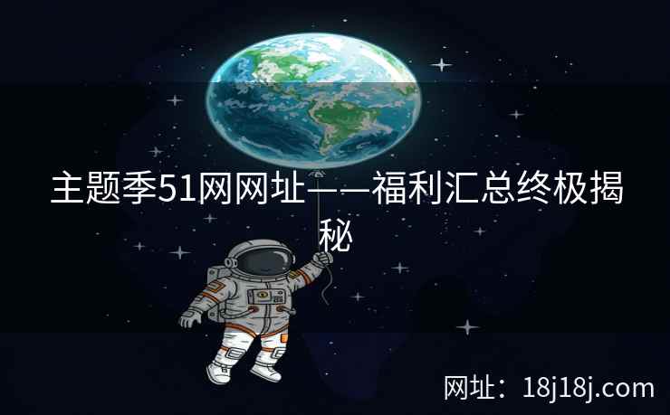 主题季51网网址——福利汇总终极揭秘
