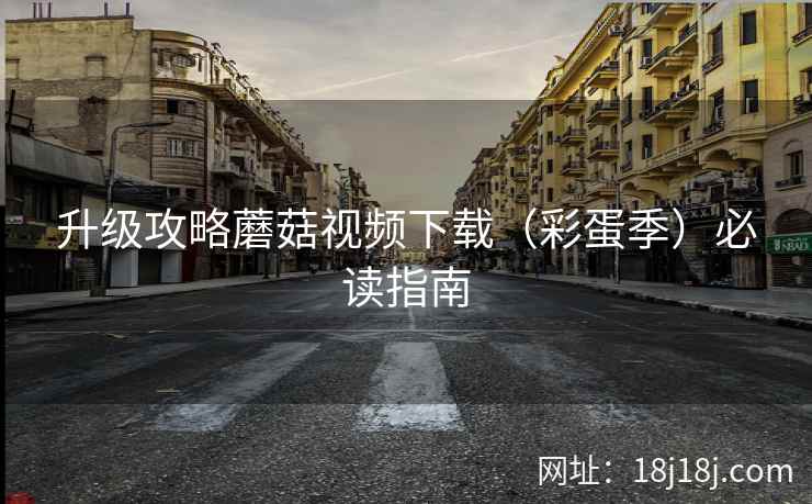 升级攻略蘑菇视频下载（彩蛋季）必读指南