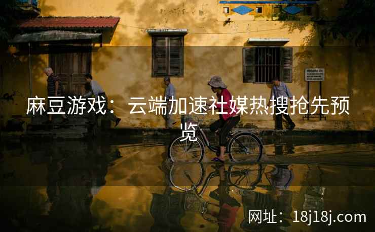 麻豆游戏：云端加速社媒热搜抢先预览
