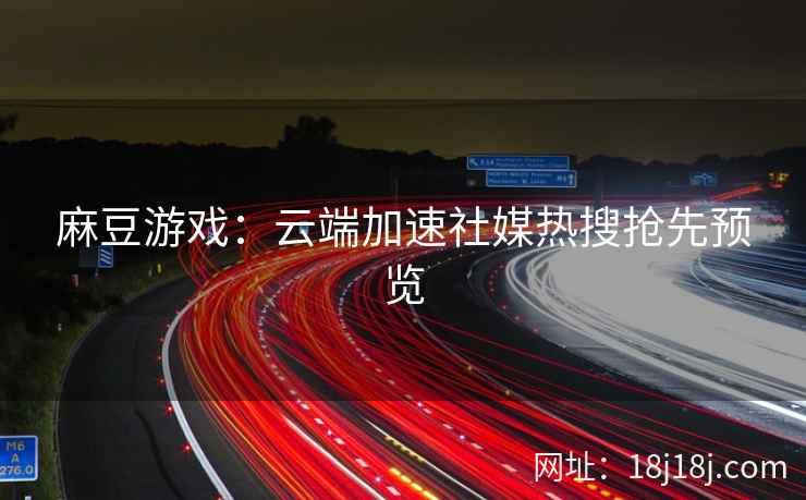 麻豆游戏：云端加速社媒热搜抢先预览
