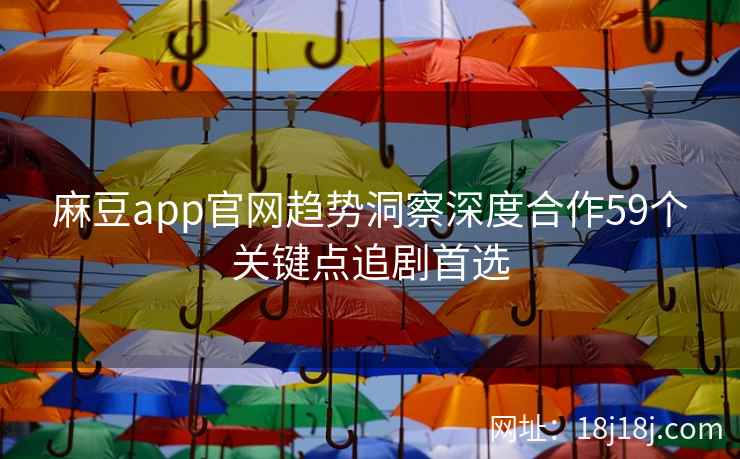 麻豆app官网趋势洞察深度合作59个关键点追剧首选