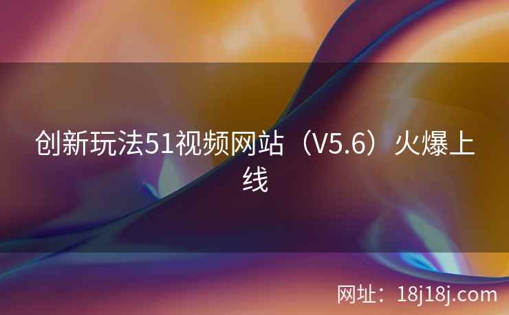 创新玩法51视频网站（V5.6）火爆上线