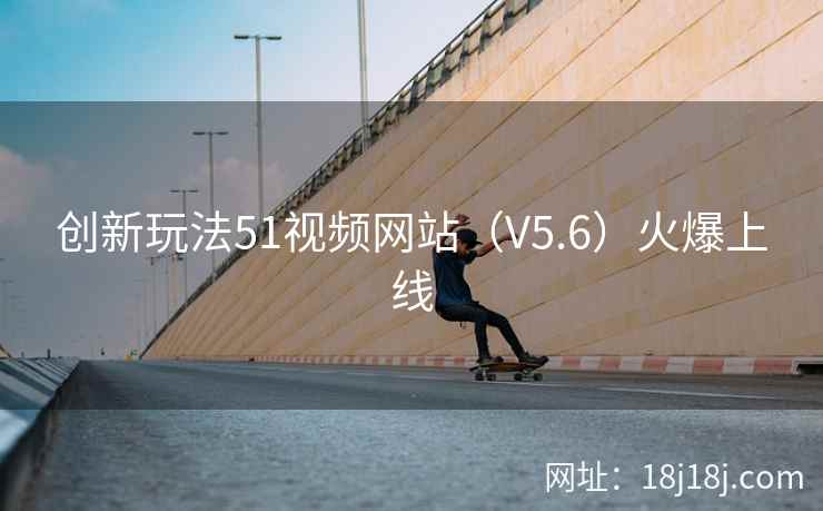 创新玩法51视频网站（V5.6）火爆上线