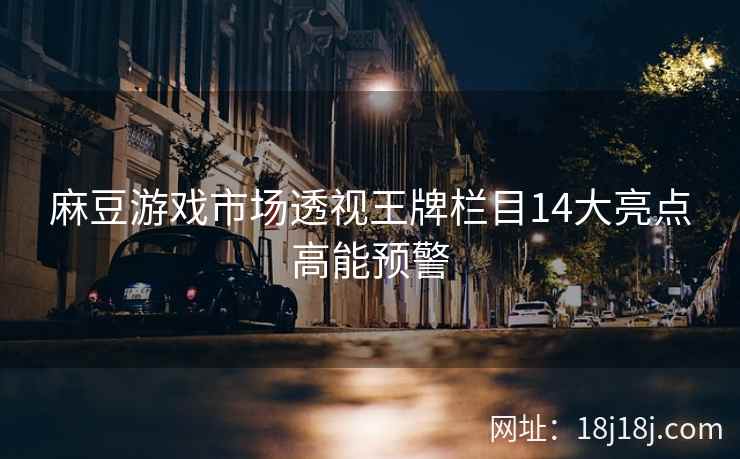 麻豆游戏市场透视王牌栏目14大亮点高能预警