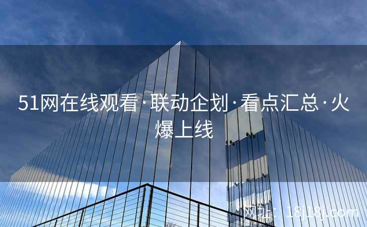 51网在线观看·联动企划·看点汇总·火爆上线