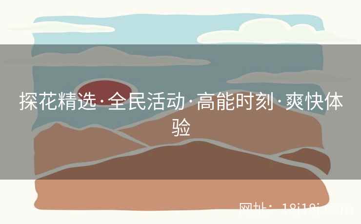 探花精选·全民活动·高能时刻·爽快体验