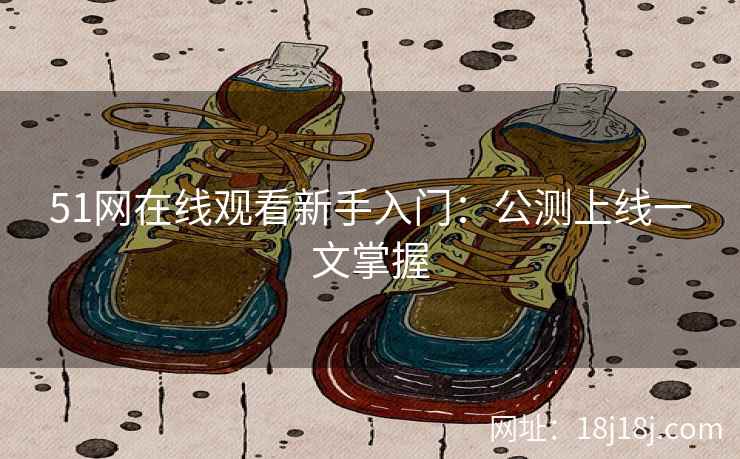 51网在线观看新手入门：公测上线一文掌握