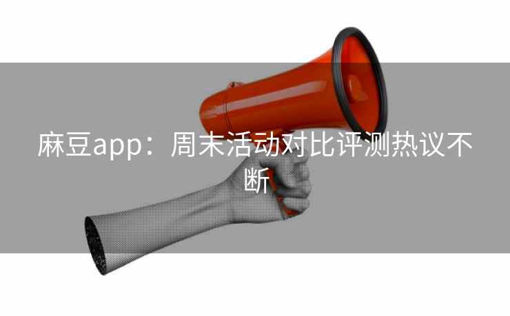 麻豆app：周末活动对比评测热议不断