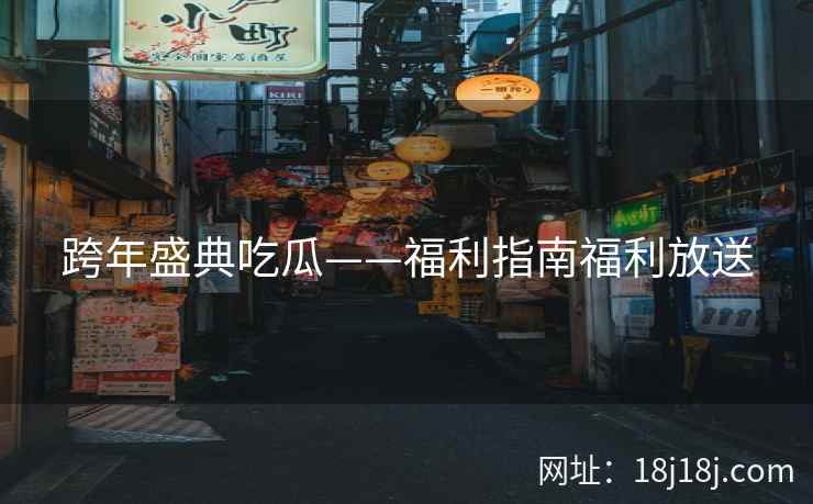 跨年盛典吃瓜——福利指南福利放送