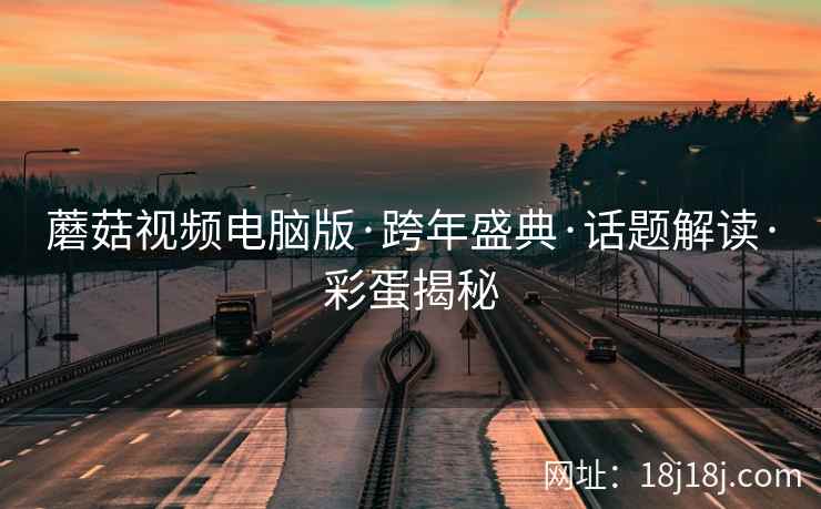 蘑菇视频电脑版·跨年盛典·话题解读·彩蛋揭秘