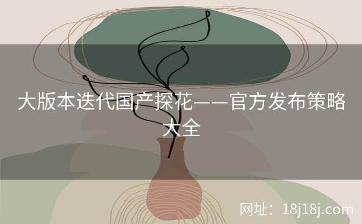 大版本迭代国产探花——官方发布策略大全