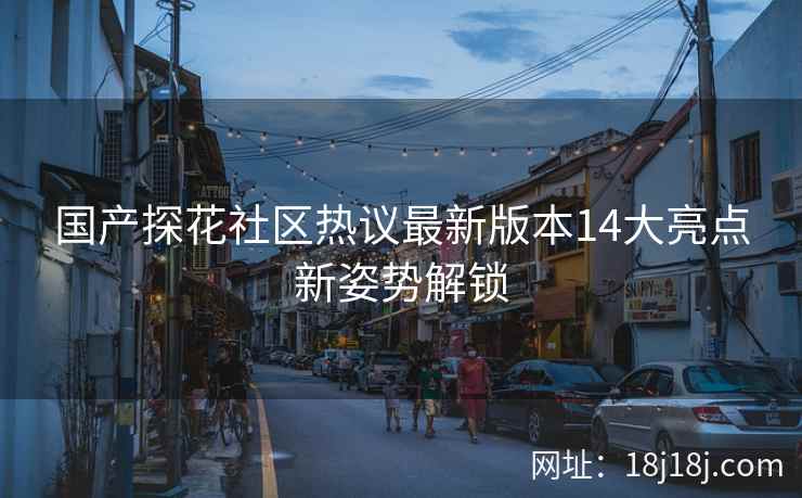 国产探花社区热议最新版本14大亮点新姿势解锁