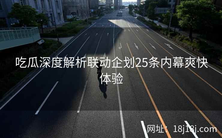 吃瓜深度解析联动企划25条内幕爽快体验