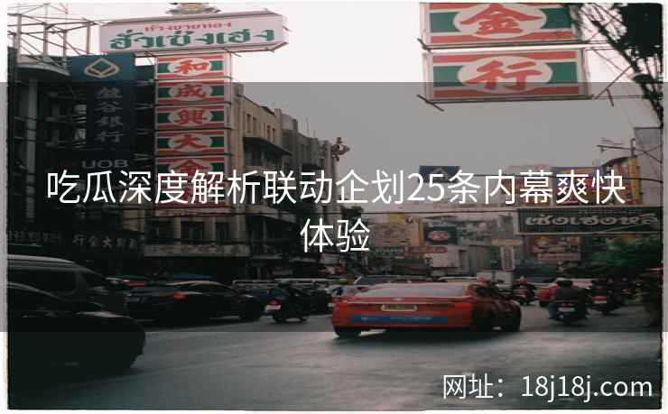 吃瓜深度解析联动企划25条内幕爽快体验