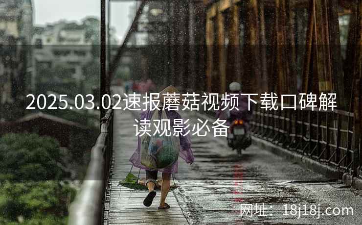 2025.03.02速报蘑菇视频下载口碑解读观影必备