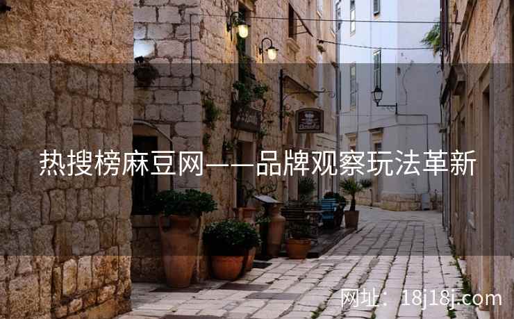 热搜榜麻豆网——品牌观察玩法革新