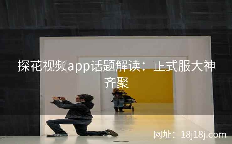 探花视频app话题解读：正式服大神齐聚