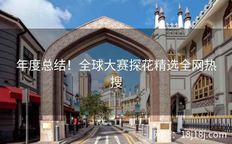 年度总结！全球大赛探花精选全网热搜