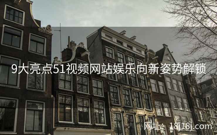 9大亮点51视频网站娱乐向新姿势解锁