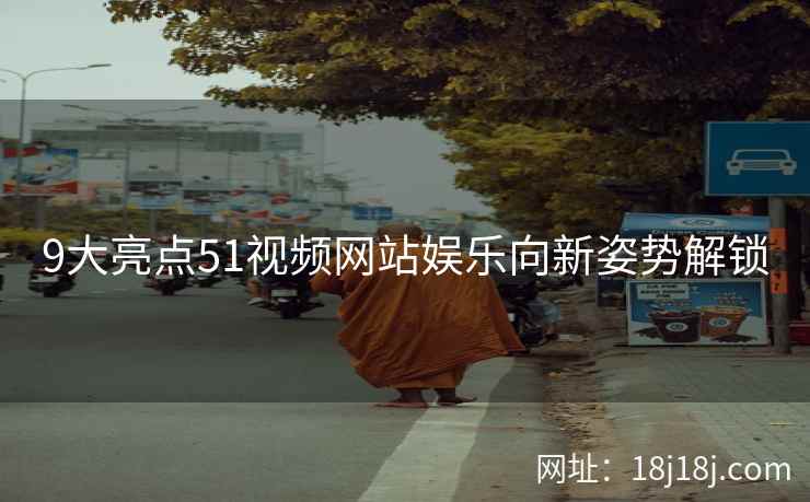 9大亮点51视频网站娱乐向新姿势解锁