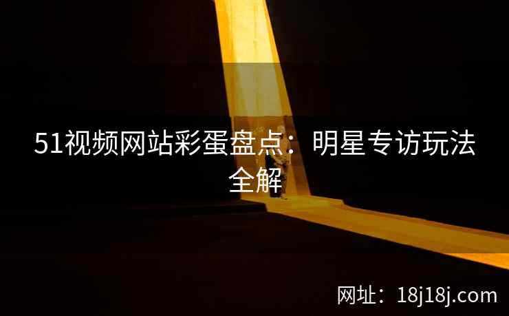 51视频网站彩蛋盘点：明星专访玩法全解