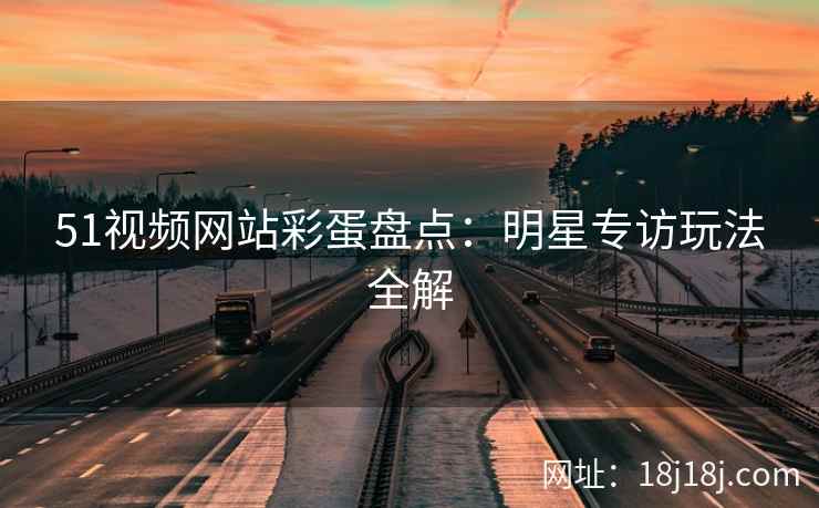 51视频网站彩蛋盘点：明星专访玩法全解