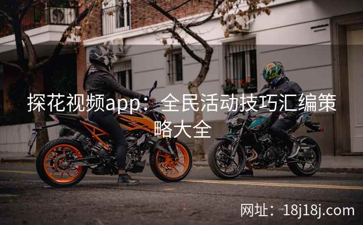 探花视频app：全民活动技巧汇编策略大全
