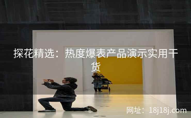 探花精选：热度爆表产品演示实用干货