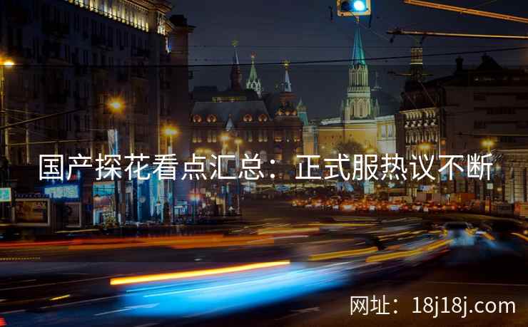 国产探花看点汇总：正式服热议不断