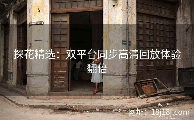 探花精选：双平台同步高清回放体验翻倍